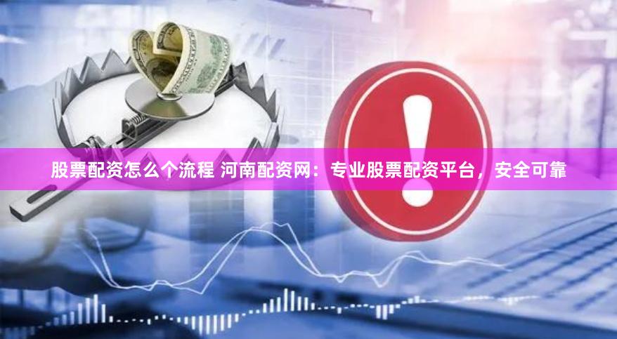 股票配资怎么个流程 河南配资网：专业股票配资平台，安全可靠