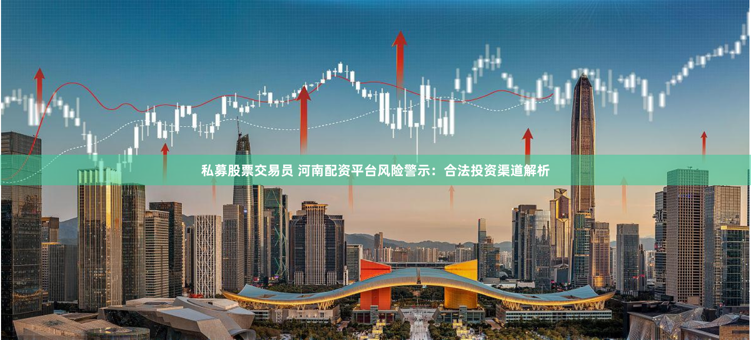私募股票交易员 河南配资平台风险警示：合法投资渠道解析