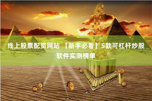 线上股票配资网站 【新手必看】5款可杠杆炒股软件实测榜单