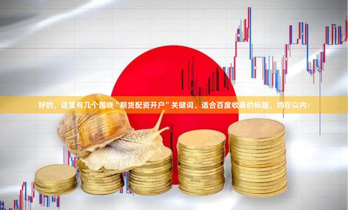 好的，这里有几个围绕“期货配资开户”关键词、适合百度收录的标题，均在以内：