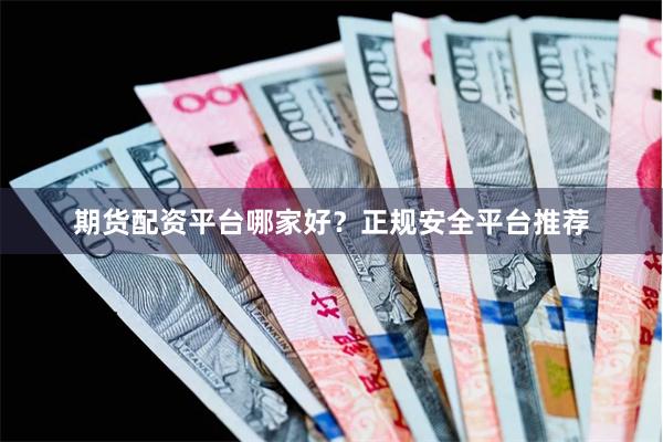期货配资平台哪家好？正规安全平台推荐