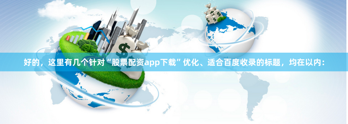 好的，这里有几个针对“股票配资app下载”优化、适合百度收录的标题，均在以内：