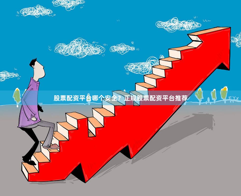 股票配资平台哪个安全？正规股票配资平台推荐