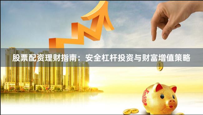 股票配资理财指南：安全杠杆投资与财富增值策略
