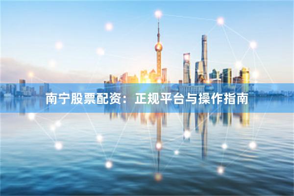 南宁股票配资：正规平台与操作指南