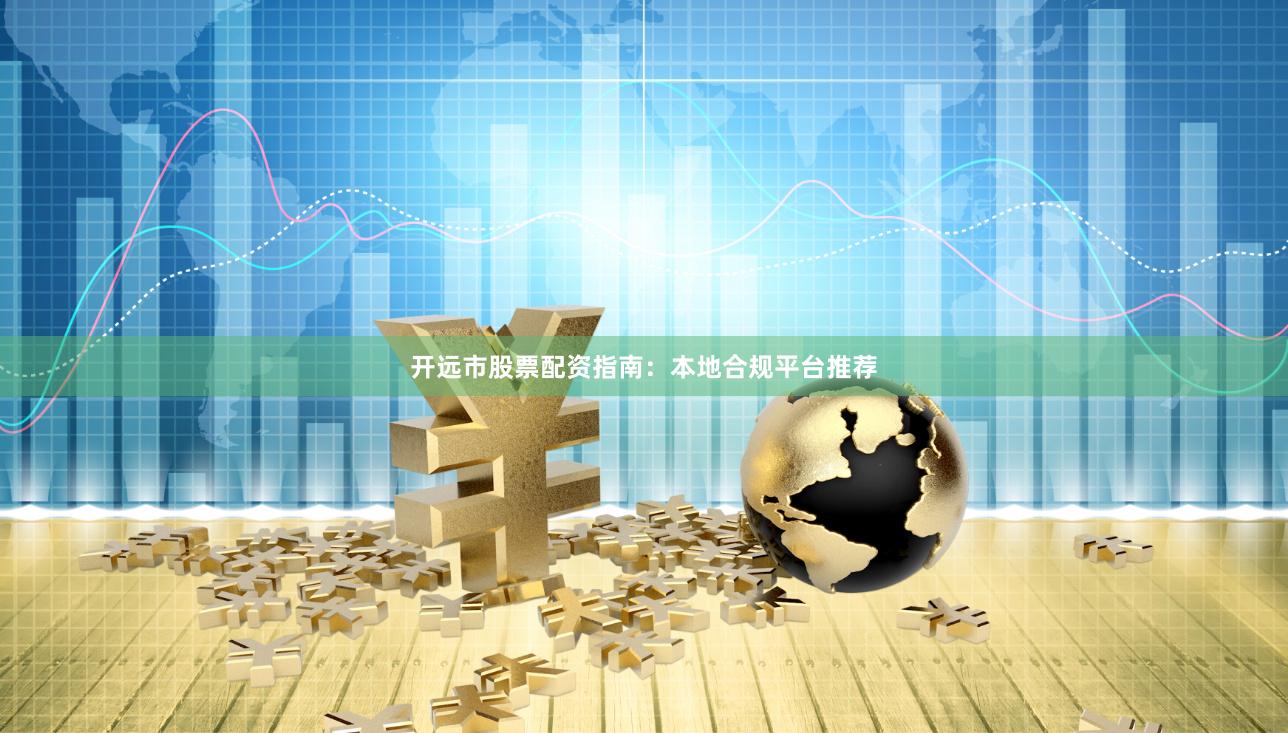 开远市股票配资指南：本地合规平台推荐
