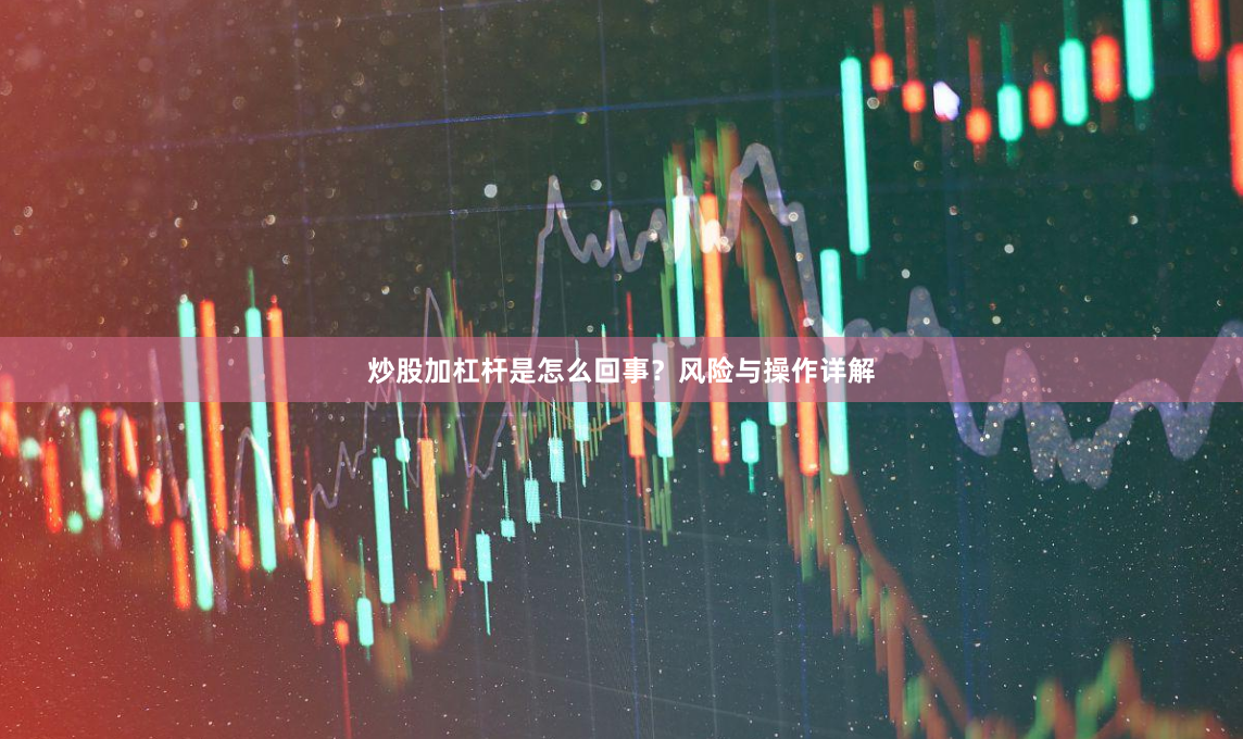 炒股加杠杆是怎么回事？风险与操作详解