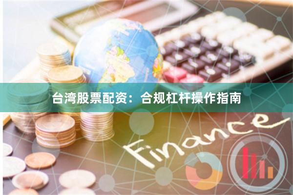 台湾股票配资：合规杠杆操作指南
